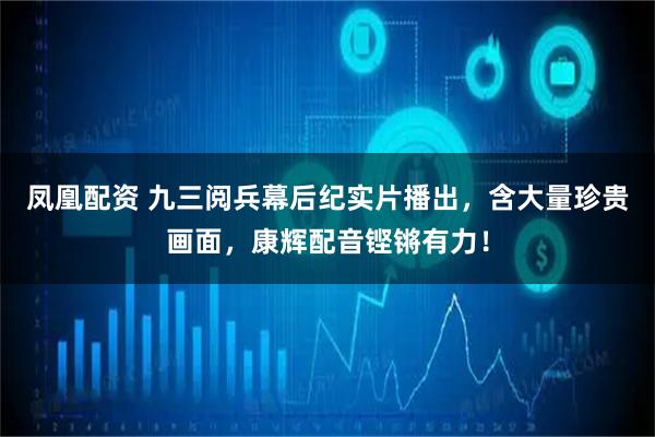 凤凰配资 九三阅兵幕后纪实片播出，含大量珍贵画面，康辉配音铿锵有力！