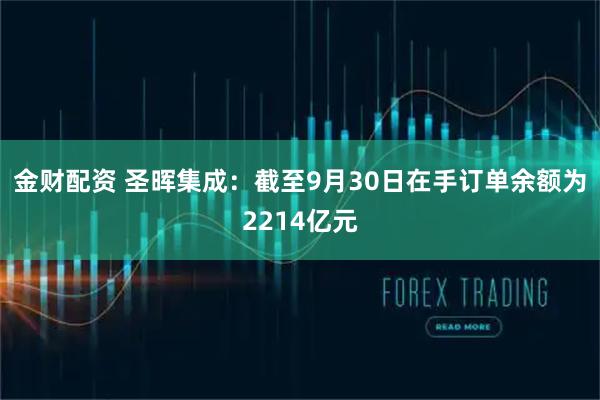 金财配资 圣晖集成：截至9月30日在手订单余额为2214亿元