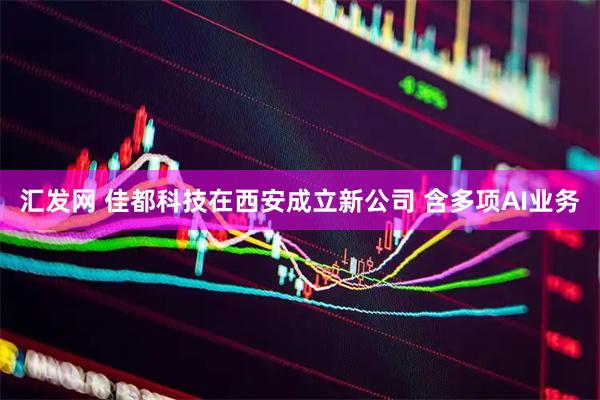 汇发网 佳都科技在西安成立新公司 含多项AI业务