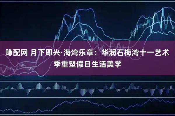 赚配网 月下即兴·海湾乐章：华润石梅湾十一艺术季重塑假日生活美学