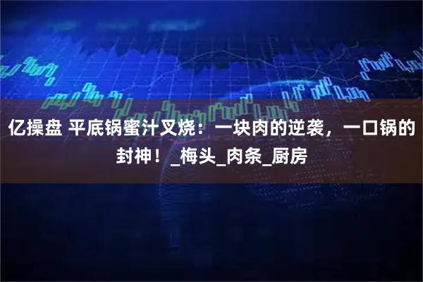 亿操盘 平底锅蜜汁叉烧:一块肉的逆袭,一口锅的封神!_梅头_肉条_厨房