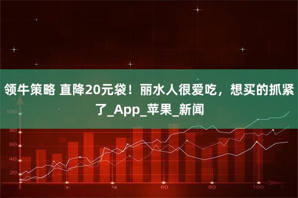 领牛策略 直降20元袋!丽水人很爱吃,想买的抓紧了_App_苹果_新闻