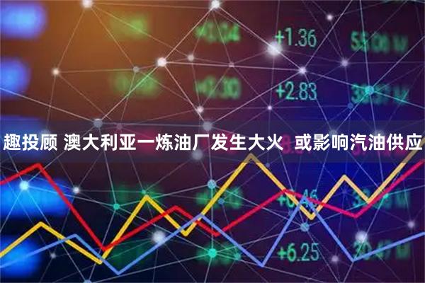 趣投顾 澳大利亚一炼油厂发生大火  或影响汽油供应