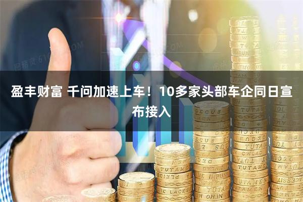 盈丰财富 千问加速上车！10多家头部车企同日宣布接入