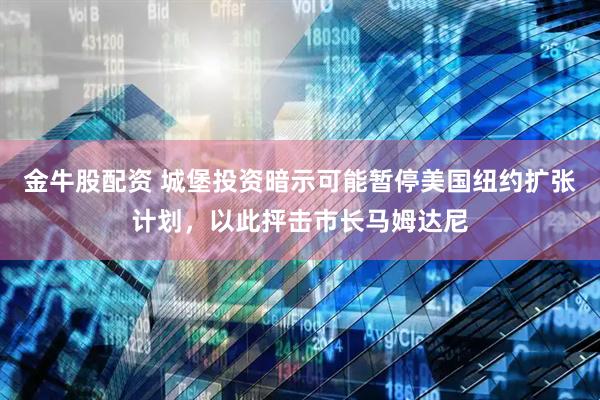 金牛股配资 城堡投资暗示可能暂停美国纽约扩张计划，以此抨击市长马姆达尼