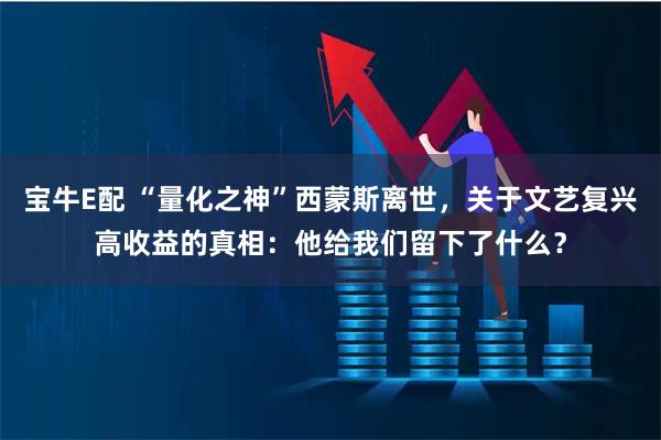 宝牛E配 “量化之神”西蒙斯离世，关于文艺复兴高收益的真相：他给我们留下了什么？