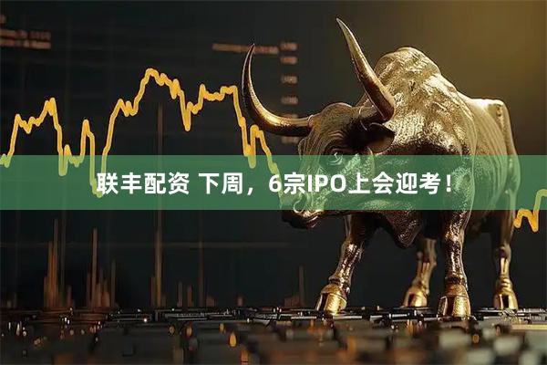 联丰配资 下周，6宗IPO上会迎考！