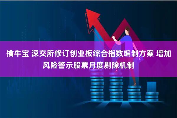 擒牛宝 深交所修订创业板综合指数编制方案 增加风险警示股票月度剔除机制