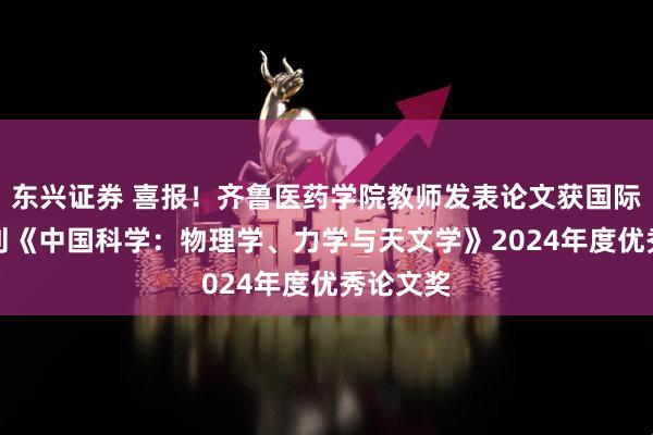 东兴证券 喜报！齐鲁医药学院教师发表论文获国际TOP期刊《中国科学：物理学、力学与天文学》2024年度优秀论文奖