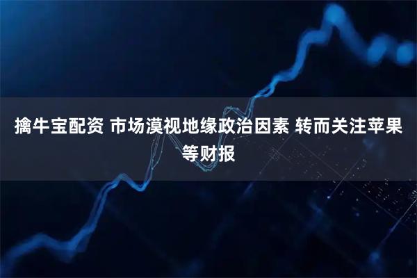 擒牛宝配资 市场漠视地缘政治因素 转而关注苹果等财报
