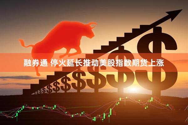 融券通 停火延长推动美股指数期货上涨