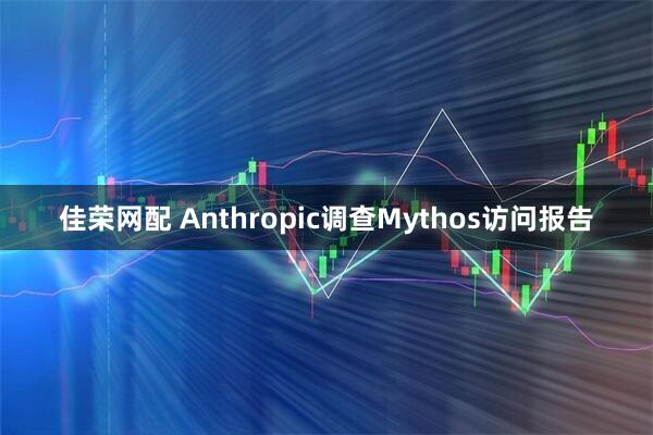 佳荣网配 Anthropic调查Mythos访问报告