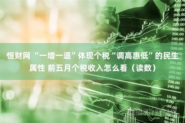 恒财网 “一增一退”体现个税“调高惠低”的民生属性 前五月个税收入怎么看（读数）