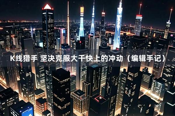 K线猎手 坚决克服大干快上的冲动（编辑手记）