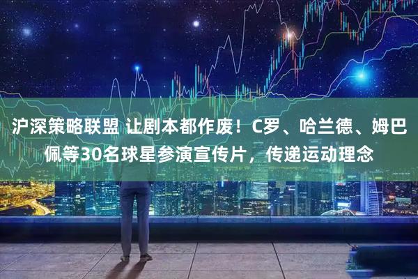 沪深策略联盟 让剧本都作废！C罗、哈兰德、姆巴佩等30名球星参演宣传片，传递运动理念