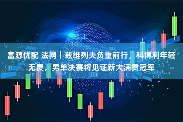 富源优配 法网｜兹维列夫负重前行，科博利年轻无畏，男单决赛将见证新大满贯冠军