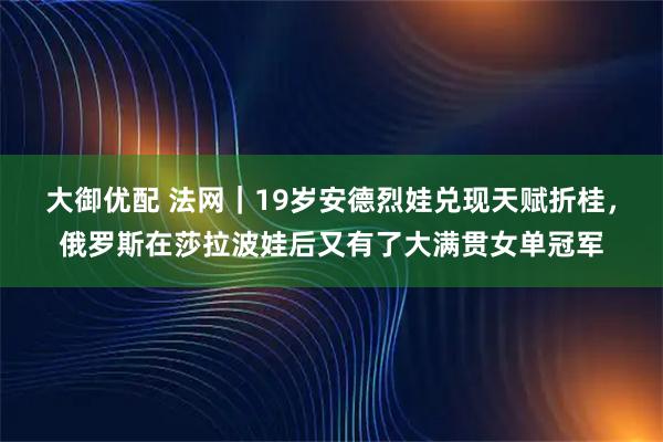 大御优配 法网｜19岁安德烈娃兑现天赋折桂，俄罗斯在莎拉波娃后又有了大满贯女单冠军