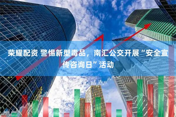 荣耀配资 警惕新型毒品，南汇公交开展“安全宣传咨询日”活动