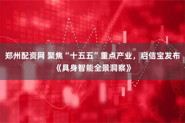 郑州配资网 聚焦“十五五”重点产业,启信宝发布《具身智能全景洞察》