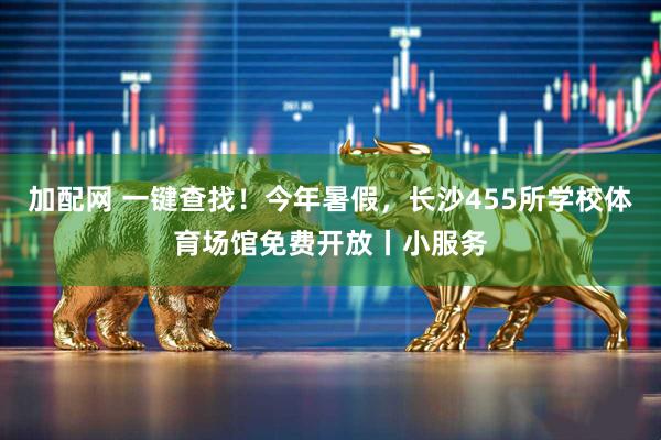 加配网 一键查找！今年暑假，长沙455所学校体育场馆免费开放丨小服务
