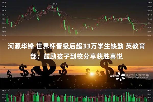 河源华锋 世界杯晋级后超33万学生缺勤 英教育部:鼓励孩子到校分享获胜喜悦