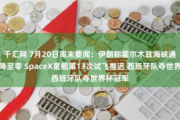 千汇网 7月20日周末要闻：伊朗称霍尔木兹海峡通航量已降至零 SpaceX星舰第13次试飞推迟 西班牙队夺世界杯冠军