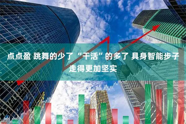 点点盈 跳舞的少了 “干活”的多了 具身智能步子走得更加坚实