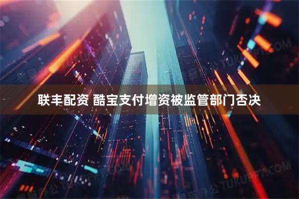 联丰配资 酷宝支付增资被监管部门否决