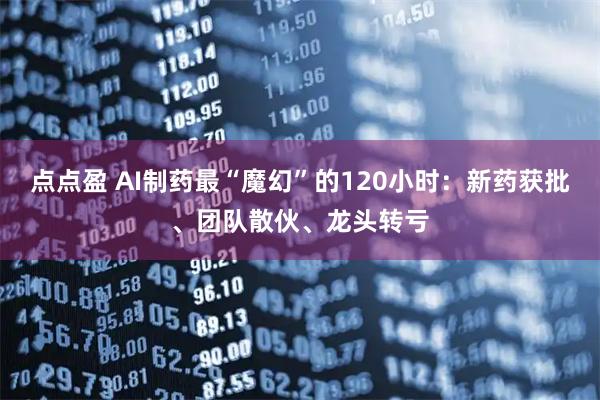 点点盈 AI制药最“魔幻”的120小时：新药获批、团队散伙、龙头转亏